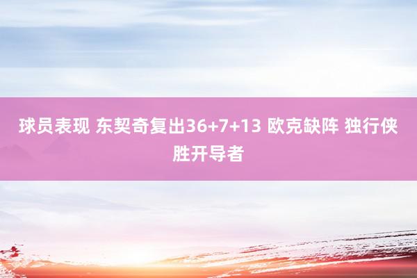 球员表现 东契奇复出36+7+13 欧克缺阵 独行侠胜开导者