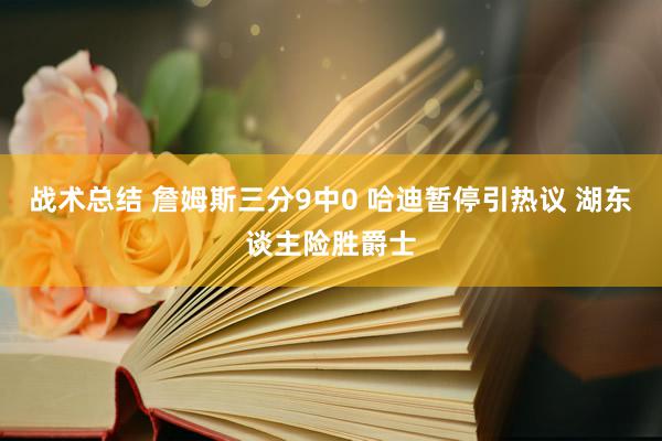 战术总结 詹姆斯三分9中0 哈迪暂停引热议 湖东谈主险胜爵士