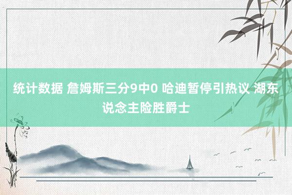 统计数据 詹姆斯三分9中0 哈迪暂停引热议 湖东说念主险胜爵士