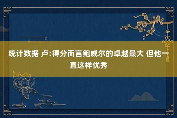 统计数据 卢:得分而言鲍威尔的卓越最大 但他一直这样优秀