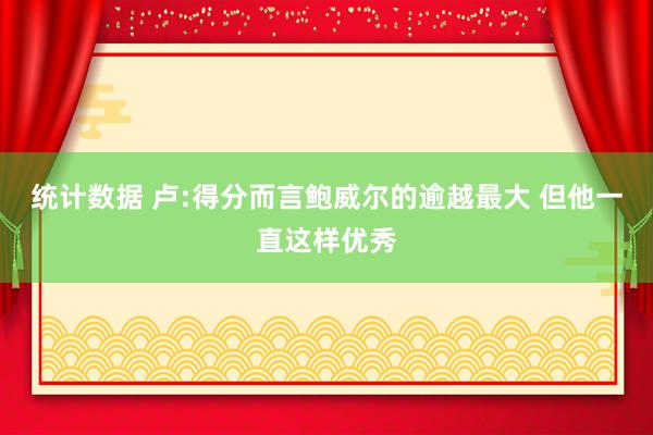 统计数据 卢:得分而言鲍威尔的逾越最大 但他一直这样优秀