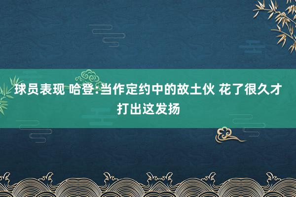 球员表现 哈登:当作定约中的故土伙 花了很久才打出这发扬