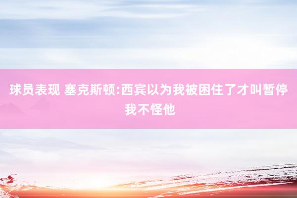 球员表现 塞克斯顿:西宾以为我被困住了才叫暂停 我不怪他