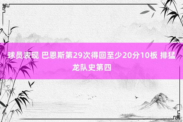 球员表现 巴恩斯第29次得回至少20分10板 排猛龙队史第四