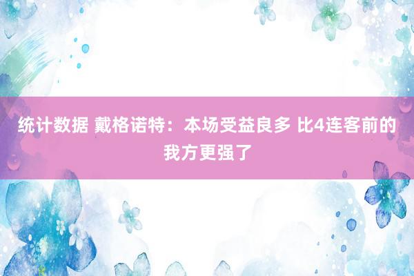 统计数据 戴格诺特：本场受益良多 比4连客前的我方更强了