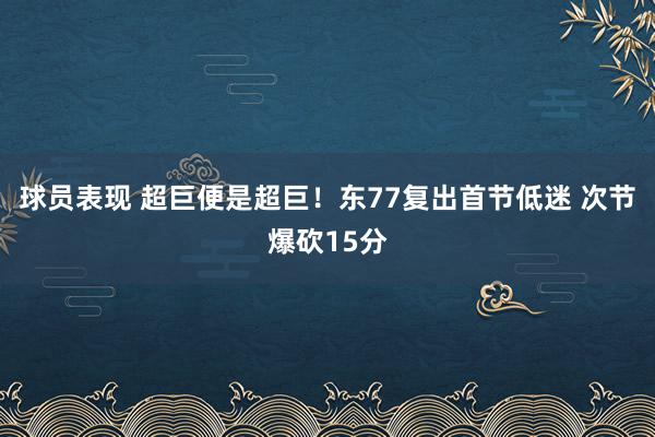 球员表现 超巨便是超巨！东77复出首节低迷 次节爆砍15分