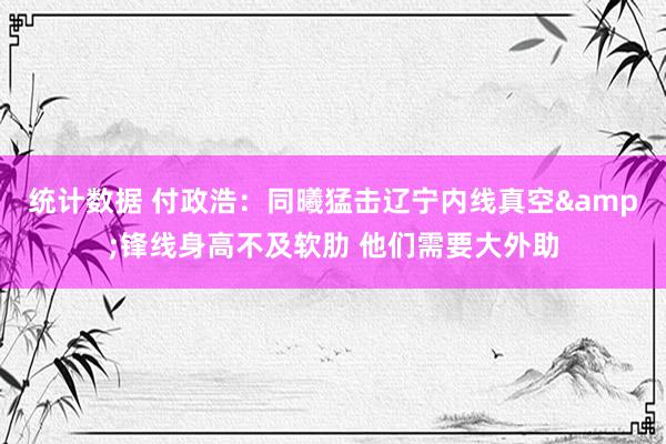 统计数据 付政浩：同曦猛击辽宁内线真空&锋线身高不及软肋 他们需要大外助