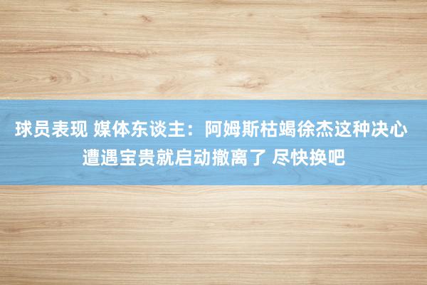 球员表现 媒体东谈主：阿姆斯枯竭徐杰这种决心 遭遇宝贵就启动撤离了 尽快换吧