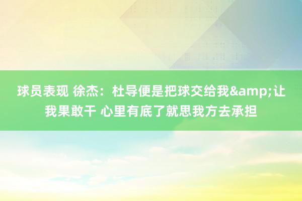 球员表现 徐杰：杜导便是把球交给我&让我果敢干 心里有底了就思我方去承担