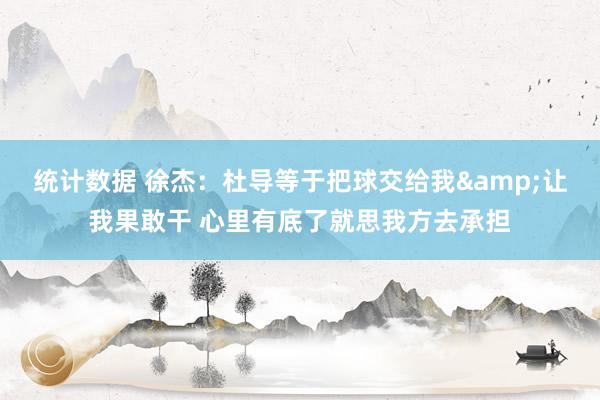 统计数据 徐杰：杜导等于把球交给我&让我果敢干 心里有底了就思我方去承担