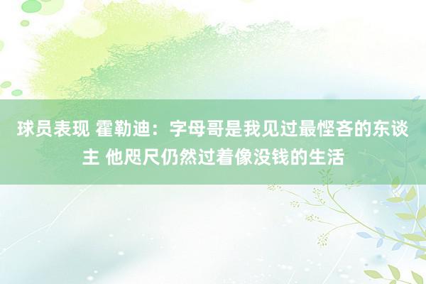 球员表现 霍勒迪：字母哥是我见过最悭吝的东谈主 他咫尺仍然过着像没钱的生活