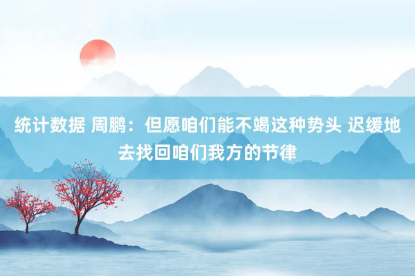 统计数据 周鹏：但愿咱们能不竭这种势头 迟缓地去找回咱们我方的节律