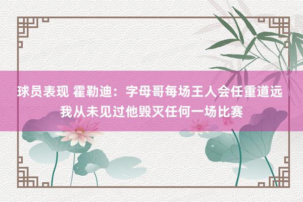 球员表现 霍勒迪：字母哥每场王人会任重道远 我从未见过他毁灭任何一场比赛