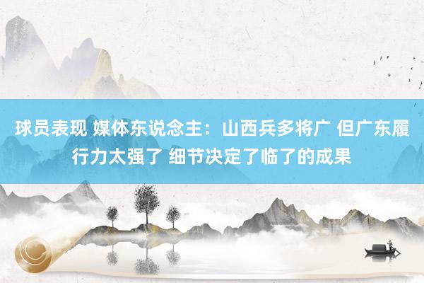 球员表现 媒体东说念主：山西兵多将广 但广东履行力太强了 细节决定了临了的成果