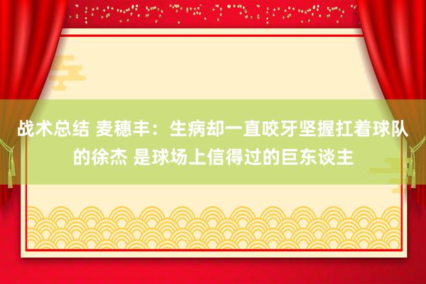 战术总结 麦穗丰：生病却一直咬牙坚握扛着球队的徐杰 是球场上信得过的巨东谈主