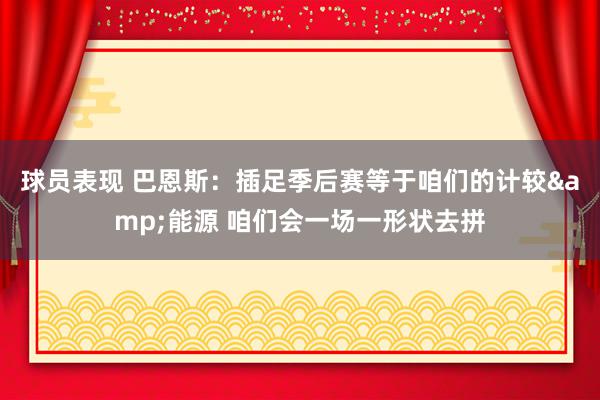 球员表现 巴恩斯：插足季后赛等于咱们的计较&能源 咱们会一场一形状去拼