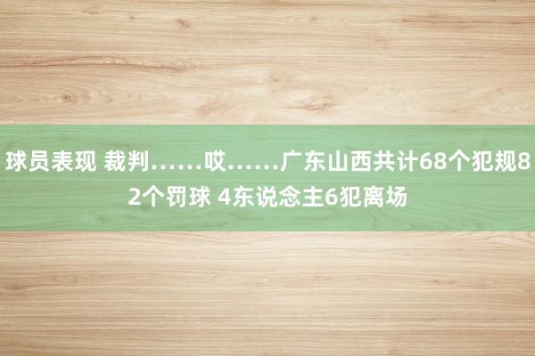 球员表现 裁判……哎……广东山西共计68个犯规82个罚球 4东说念主6犯离场