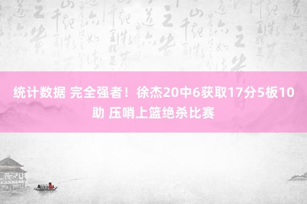 统计数据 完全强者！徐杰20中6获取17分5板10助 压哨上篮绝杀比赛