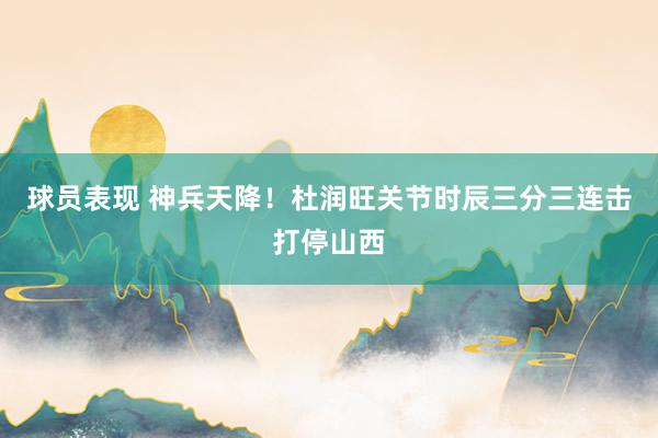 球员表现 神兵天降！杜润旺关节时辰三分三连击打停山西