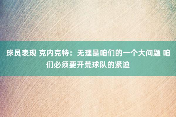 球员表现 克内克特：无理是咱们的一个大问题 咱们必须要开荒球队的紧迫