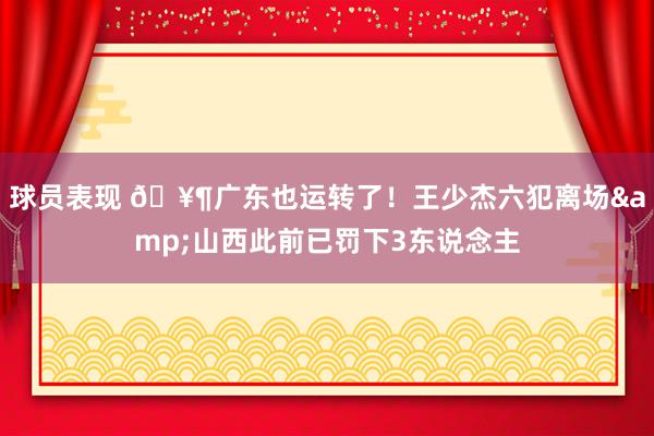 球员表现 🥶广东也运转了！王少杰六犯离场&山西此前已罚下3东说念主