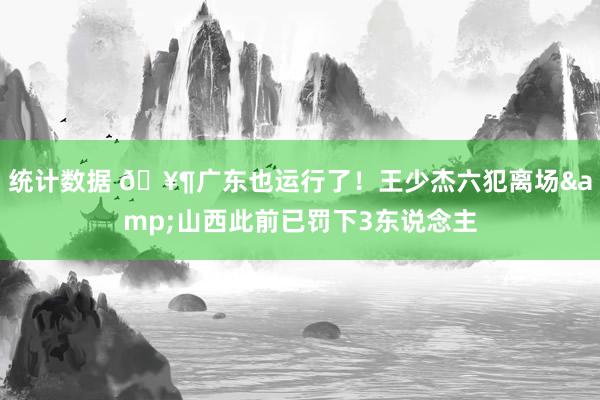 统计数据 🥶广东也运行了！王少杰六犯离场&山西此前已罚下3东说念主