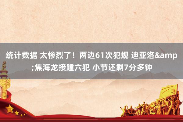 统计数据 太惨烈了！两边61次犯规 迪亚洛&焦海龙接踵六犯 小节还剩7分多钟