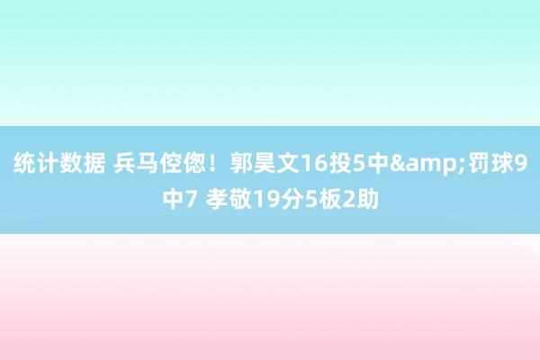 统计数据 兵马倥偬！郭昊文16投5中&罚球9中7 孝敬19分5板2助