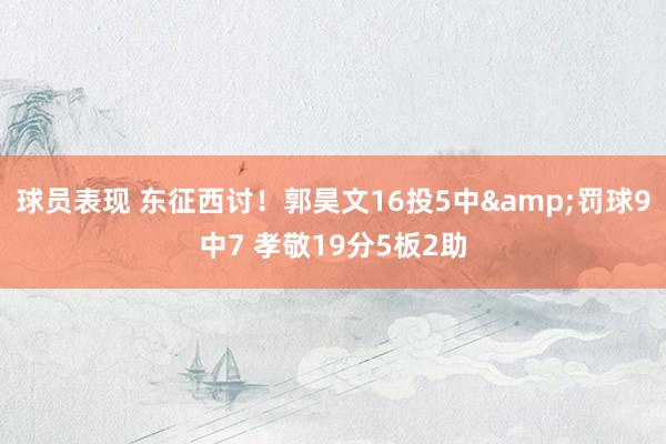 球员表现 东征西讨！郭昊文16投5中&罚球9中7 孝敬19分5板2助