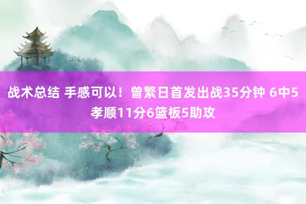 战术总结 手感可以！曾繁日首发出战35分钟 6中5孝顺11分6篮板5助攻