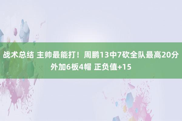 战术总结 主帅最能打！周鹏13中7砍全队最高20分外加6板4帽 正负值+15