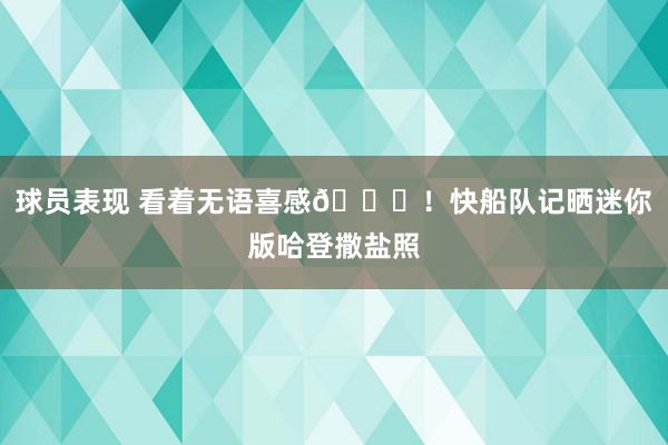 球员表现 看着无语喜感😜！快船队记晒迷你版哈登撒盐照