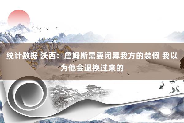 统计数据 沃西：詹姆斯需要闭幕我方的装假 我以为他会退换过来的