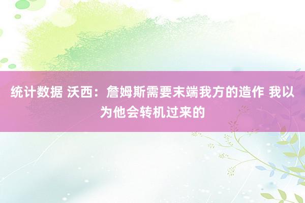 统计数据 沃西：詹姆斯需要末端我方的造作 我以为他会转机过来的