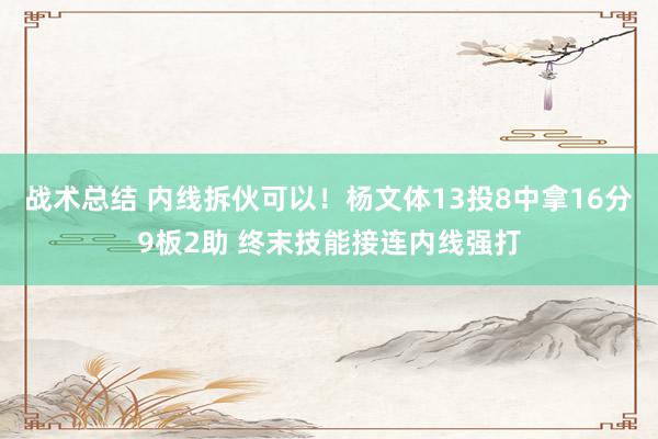 战术总结 内线拆伙可以！杨文体13投8中拿16分9板2助 终末技能接连内线强打