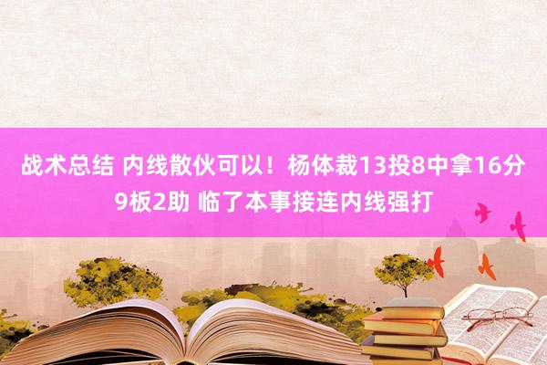 战术总结 内线散伙可以！杨体裁13投8中拿16分9板2助 临了本事接连内线强打