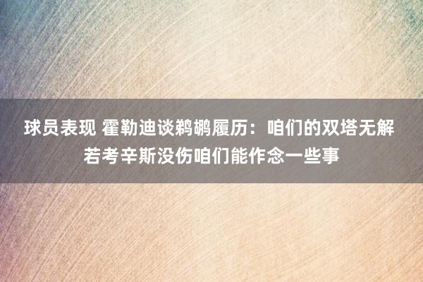 球员表现 霍勒迪谈鹈鹕履历：咱们的双塔无解 若考辛斯没伤咱们能作念一些事