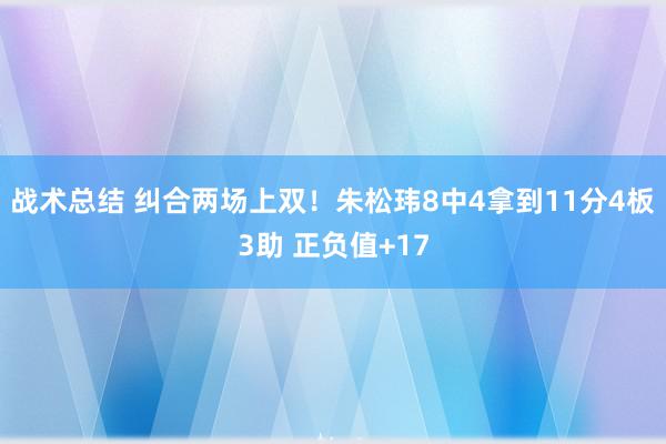 战术总结 纠合两场上双！朱松玮8中4拿到11分4板3助 正负值+17