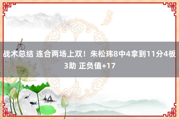 战术总结 连合两场上双！朱松玮8中4拿到11分4板3助 正负值+17