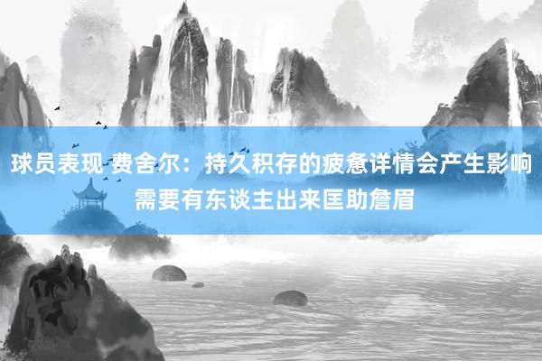 球员表现 费舍尔：持久积存的疲惫详情会产生影响 需要有东谈主出来匡助詹眉