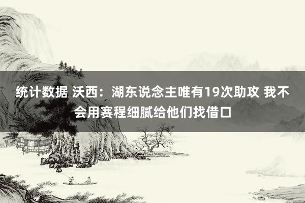 统计数据 沃西：湖东说念主唯有19次助攻 我不会用赛程细腻给他们找借口