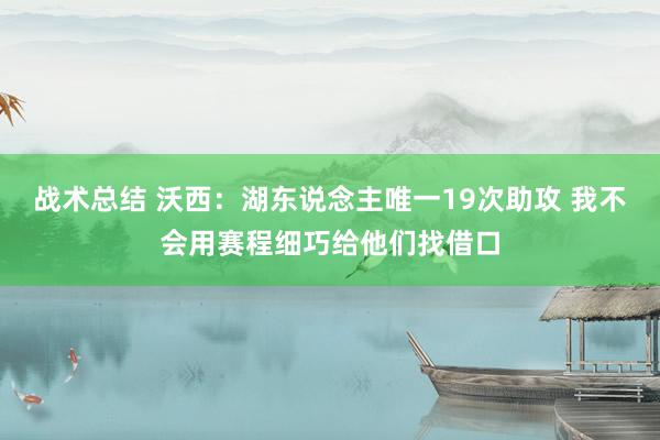 战术总结 沃西：湖东说念主唯一19次助攻 我不会用赛程细巧给他们找借口