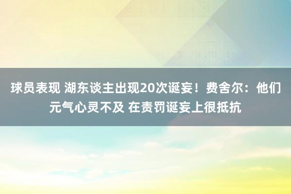 球员表现 湖东谈主出现20次诞妄！费舍尔：他们元气心灵不及 在责罚诞妄上很抵抗