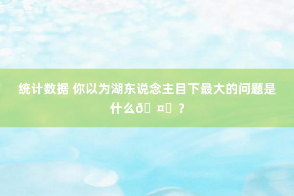 统计数据 你以为湖东说念主目下最大的问题是什么🤔？