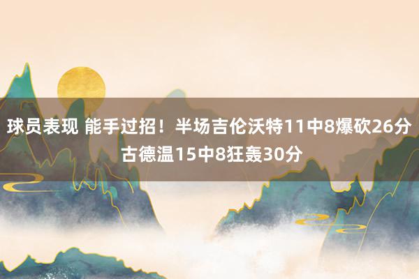 球员表现 能手过招！半场吉伦沃特11中8爆砍26分 古德温15中8狂轰30分