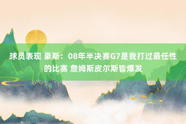 球员表现 豪斯：08年半决赛G7是我打过最任性的比赛 詹姆斯皮尔斯皆爆发