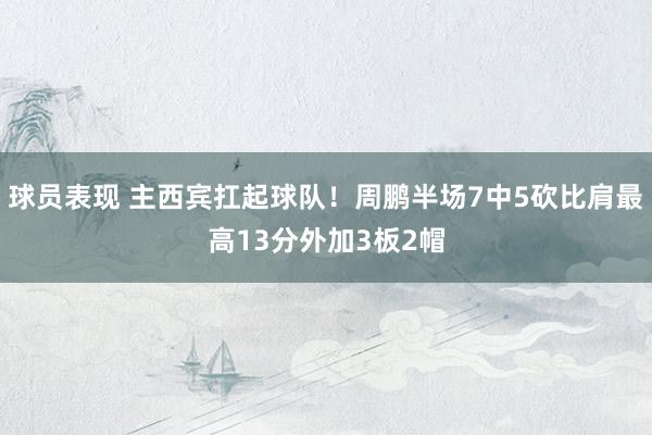 球员表现 主西宾扛起球队！周鹏半场7中5砍比肩最高13分外加3板2帽