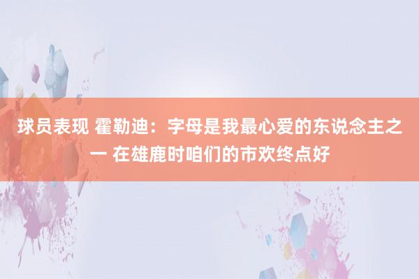 球员表现 霍勒迪：字母是我最心爱的东说念主之一 在雄鹿时咱们的市欢终点好