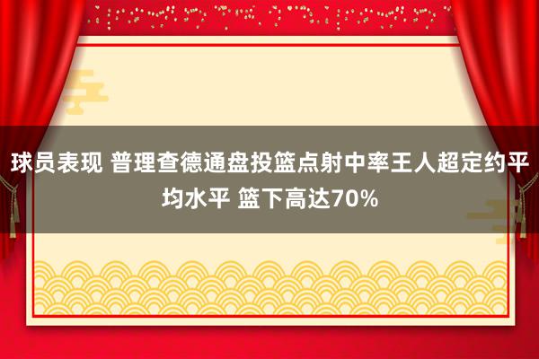 球员表现 普理查德通盘投篮点射中率王人超定约平均水平 篮下高达70%