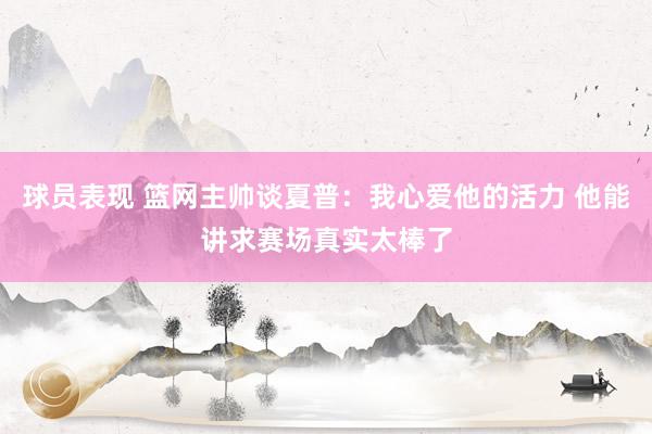 球员表现 篮网主帅谈夏普：我心爱他的活力 他能讲求赛场真实太棒了